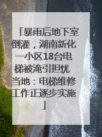 暴雨后地下室倒灌，湖南新化一小区18台电梯被淹引担忧 当地：电梯维修工作正逐步实施