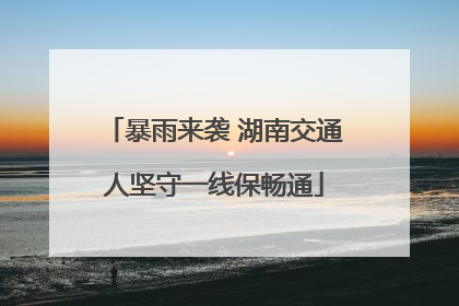 暴雨来袭 湖南交通人坚守一线保畅通