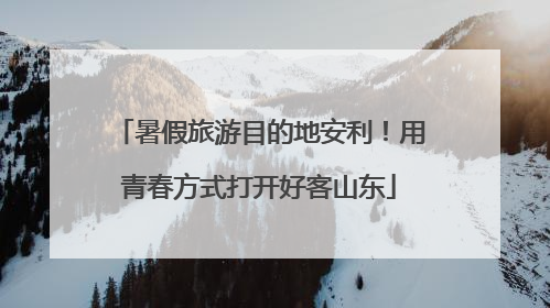 暑假旅游目的地安利！用青春方式打开好客山东