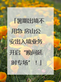 暑期出境不用急 房山公安出入境业务开启“晚间延时专场”！
