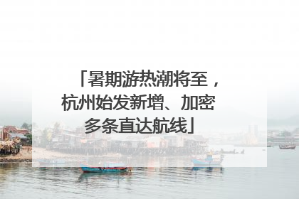 暑期游热潮将至，杭州始发新增、加密多条直达航线