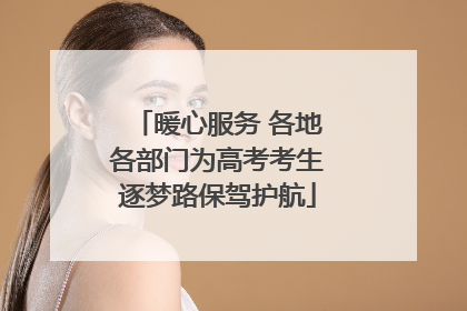 暖心服务 各地各部门为高考考生逐梦路保驾护航