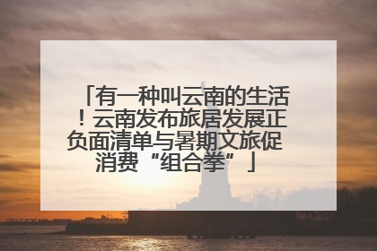有一种叫云南的生活！云南发布旅居发展正负面清单与暑期文旅促消费“组合拳”