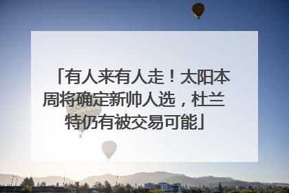 有人来有人走！太阳本周将确定新帅人选，杜兰特仍有被交易可能