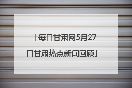 每日甘肃网5月27日甘肃热点新闻回顾