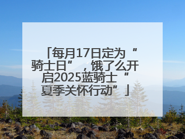 每月17日定为“骑士日”，饿了么开启2025蓝骑士“夏季关怀行动”