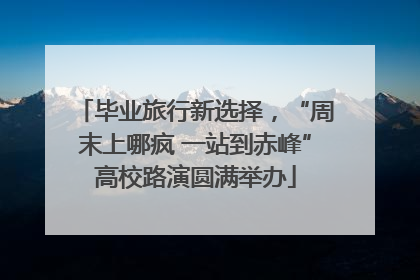 毕业旅行新选择，“周末上哪疯 一站到赤峰”高校路演圆满举办