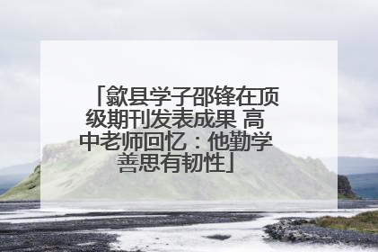 歙县学子邵锋在顶级期刊发表成果 高中老师回忆：他勤学善思有韧性