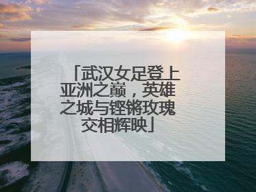 武汉女足登上亚洲之巅，英雄之城与铿锵玫瑰交相辉映