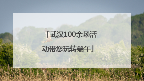 武汉100余场活动带您玩转端午