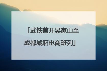 武铁首开吴家山至成都城厢电商班列
