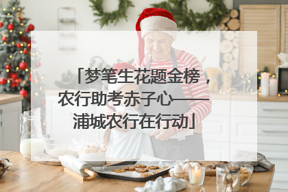 梦笔生花题金榜，农行助考赤子心——浦城农行在行动