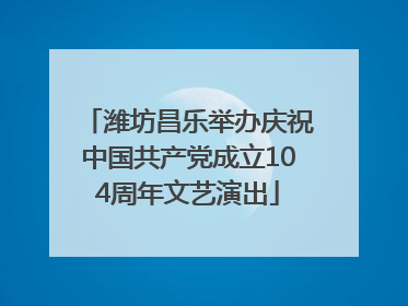 潍坊昌乐举办庆祝中国共产党成立104周年文艺演出