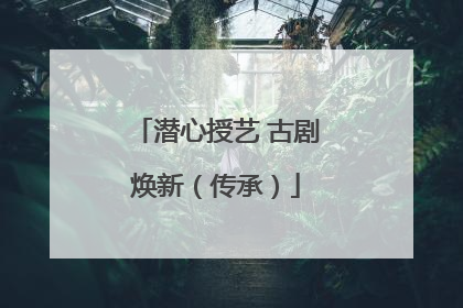 潜心授艺 古剧焕新（传承）