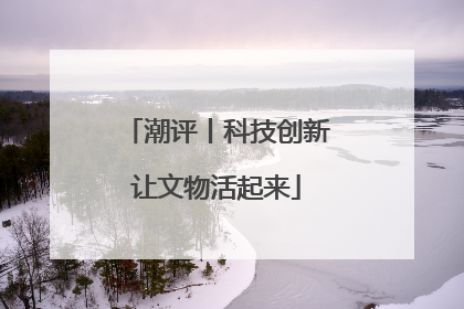 潮评丨科技创新让文物活起来