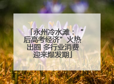 永州冷水滩：“后高考经济”火热出圈 多行业消费迎来爆发期