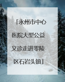 永州市中心医院大型公益义诊走进零陵区石岩头镇