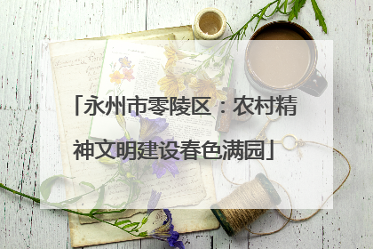 永州市零陵区：农村精神文明建设春色满园