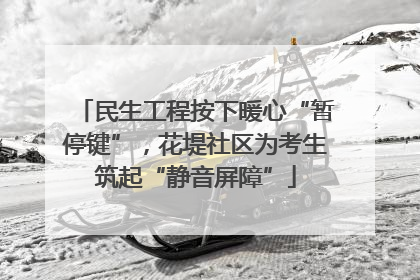 民生工程按下暖心“暂停键”，花堤社区为考生筑起“静音屏障”