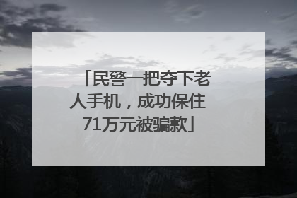 民警一把夺下老人手机，成功保住71万元被骗款
