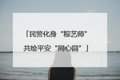 民警化身“粽艺师” 共绘平安“同心圆”