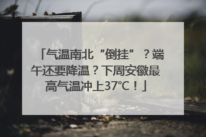 气温南北“倒挂”？端午还要降温？下周安徽最高气温冲上37℃！