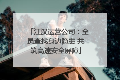 江汉运营公司：全员查找身边隐患 共筑高速安全屏障