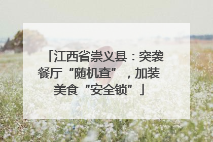 江西省崇义县：突袭餐厅“随机查”，加装美食“安全锁”
