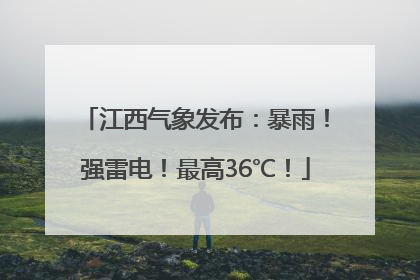 江西气象发布：暴雨！强雷电！最高36℃！