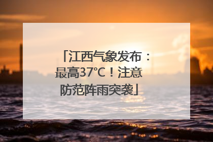 江西气象发布：最高37℃！注意防范阵雨突袭