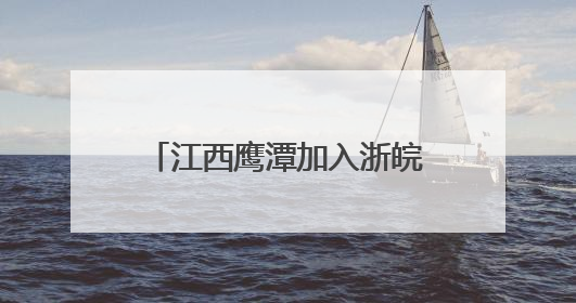 江西鹰潭加入浙皖闽赣“联盟花园”