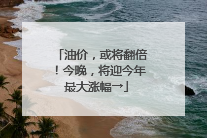油价，或将翻倍！今晚，将迎今年最大涨幅→