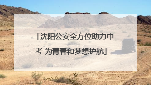 沈阳公安全方位助力中考 为青春和梦想护航