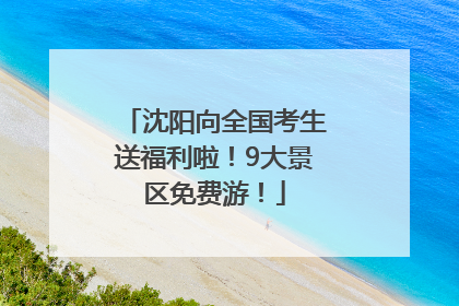 沈阳向全国考生送福利啦！9大景区免费游！