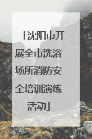 沈阳市开展全市洗浴场所消防安全培训演练活动