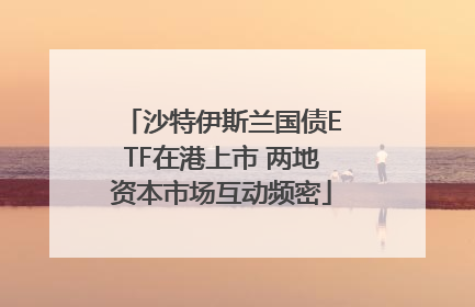 沙特伊斯兰国债ETF在港上市 两地资本市场互动频密