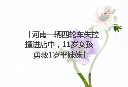河南一辆四轮车失控撞进店中，11岁女孩勇救1岁半妹妹