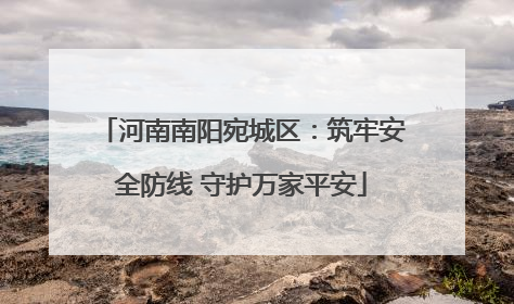 河南南阳宛城区：筑牢安全防线 守护万家平安