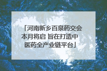 河南新乡百泉药交会本月将启 旨在打造中医药全产业链平台