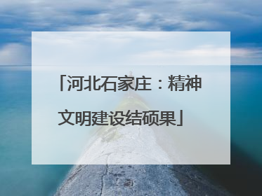 河北石家庄：精神文明建设结硕果