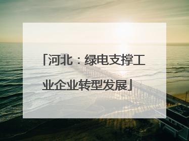 河北：绿电支撑工业企业转型发展