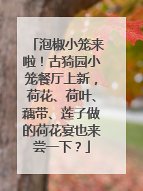 泡椒小笼来啦！古猗园小笼餐厅上新，荷花、荷叶、藕带、莲子做的荷花宴也来尝一下？