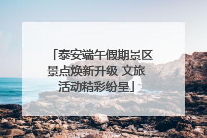 泰安端午假期景区景点焕新升级 文旅活动精彩纷呈