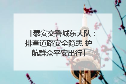 泰安交警城东大队：排查道路安全隐患 护航群众平安出行