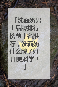 洗面奶男士品牌排行榜前十名推荐，洗面奶什么牌子好用更科学！