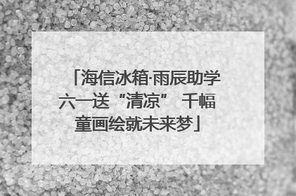 海信冰箱·雨辰助学六一送“清凉” 千幅童画绘就未来梦