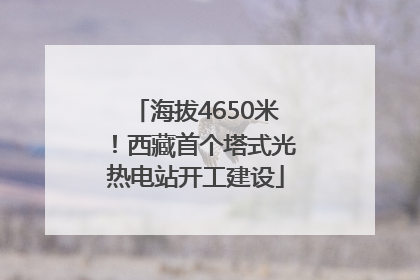 海拔4650米！西藏首个塔式光热电站开工建设