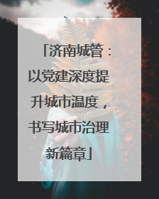 济南城管：以党建深度提升城市温度，书写城市治理新篇章