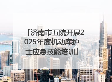 济南市五院开展2025年度机动库护士应急技能培训