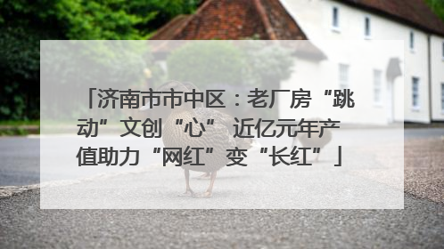 济南市市中区：老厂房“跳动”文创“心” 近亿元年产值助力“网红”变“长红”